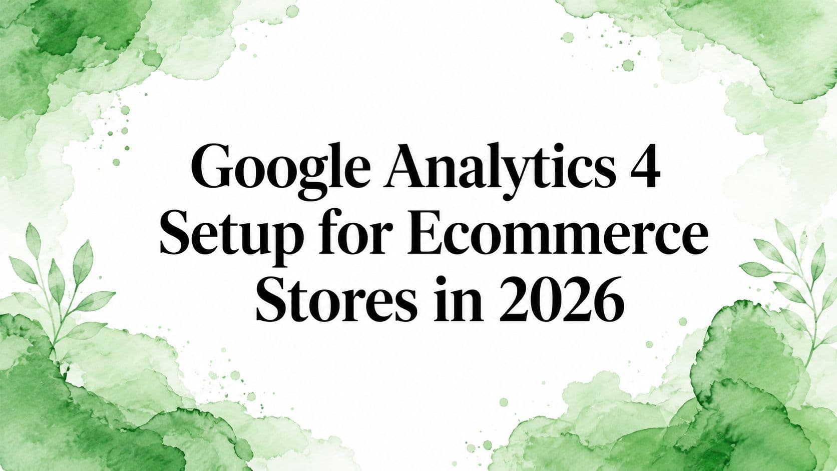 Google Analytics 4 Setup for Ecommerce Stores in 2026